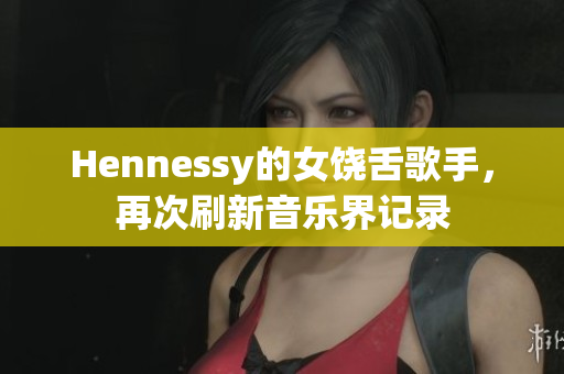 Hennessy的女饶舌歌手，再次刷新音乐界记录