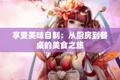 享受美味自制：从厨房到餐桌的美食之旅