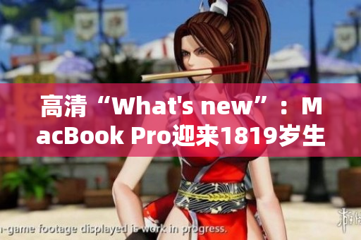 高清“What's new”：MacBook Pro迎来1819岁生日