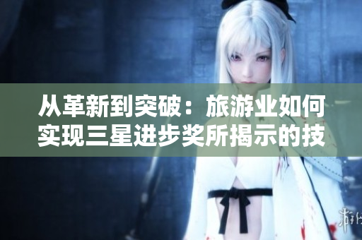从革新到突破：旅游业如何实现三星进步奖所揭示的技术进步？