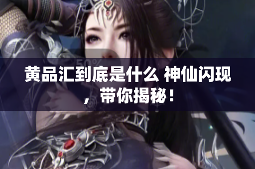 黄品汇到底是什么 神仙闪现，带你揭秘！