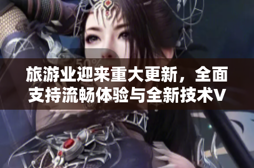 旅游业迎来重大更新，全面支持流畅体验与全新技术Vim9
