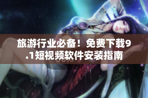 旅游行业必备！免费下载9.1短视频软件安装指南