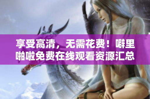 享受高清，无需花费！噼里啪啦免费在线观看资源汇总