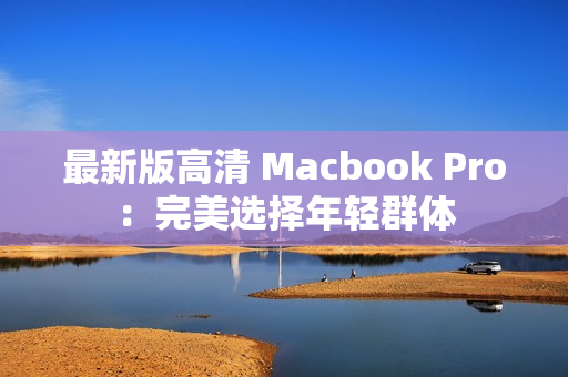 最新版高清 Macbook Pro：完美选择年轻群体