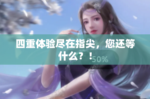 四重体验尽在指尖，您还等什么？！