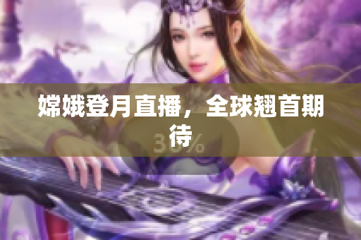 嫦娥登月直播，全球翘首期待