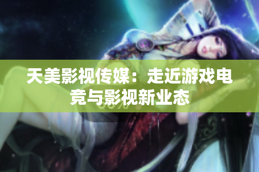 天美影视传媒：走近游戏电竞与影视新业态