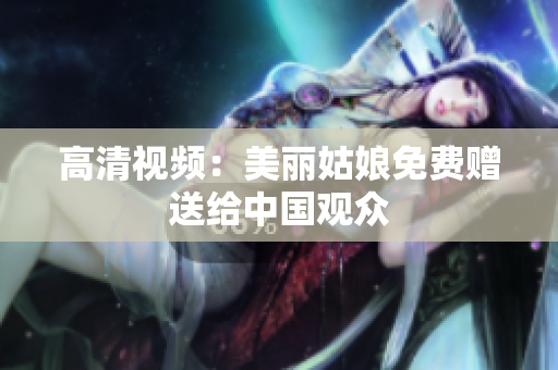 高清视频：美丽姑娘免费赠送给中国观众