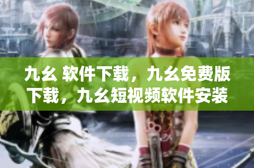 九幺 软件下载，九幺免费版下载，九幺短视频软件安装免费版，九幺破解下载键接，九幺软件下载安装----RFxJBpPUeMdq