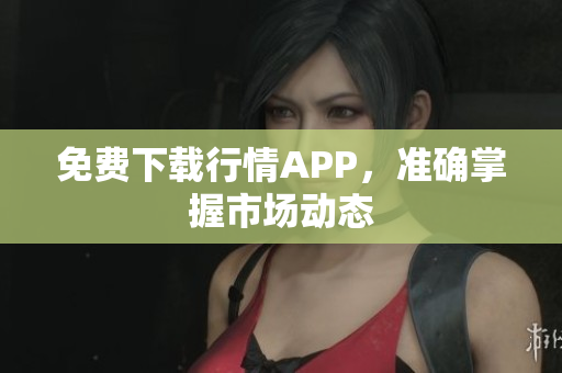 免费下载行情APP，准确掌握市场动态