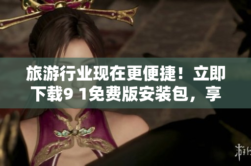 旅游行业现在更便捷！立即下载9 1免费版安装包，享受全新旅行体验