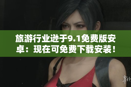 旅游行业逊于9.1免费版安卓：现在可免费下载安装！