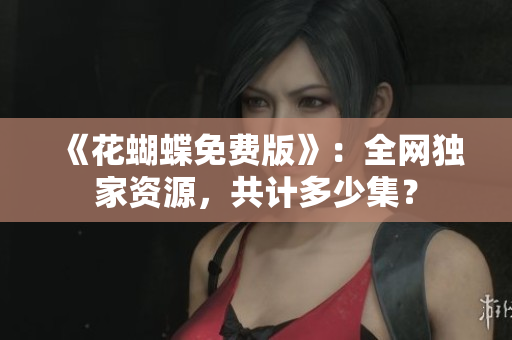 《花蝴蝶免费版》：全网独家资源，共计多少集？