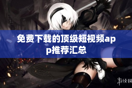 免费下载的顶级短视频app推荐汇总