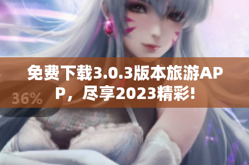 免费下载3.0.3版本旅游APP，尽享2023精彩!