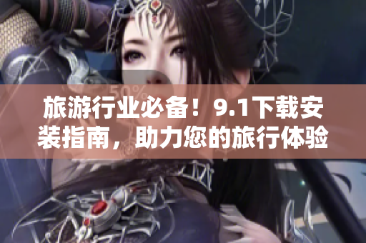 旅游行业必备！9.1下载安装指南，助力您的旅行体验