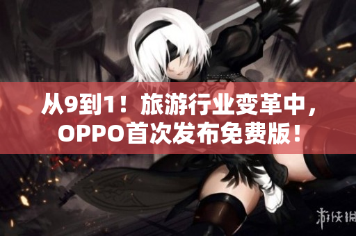 从9到1！旅游行业变革中，OPPO首次发布免费版！