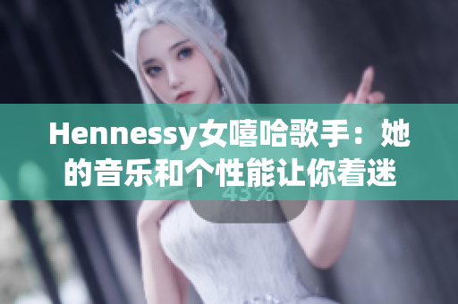 Hennessy女嘻哈歌手：她的音乐和个性能让你着迷