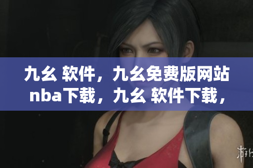 九幺 软件，九幺免费版网站nba下载，九幺 软件下载，九幺免费版下载，九幺短视频软件安装免费版----HN3ftiVyCts7
