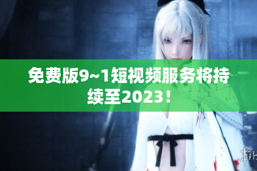免费版9~1短视频服务将持续至2023！