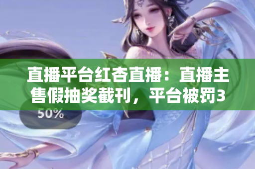 直播平台红杏直播：直播主售假抽奖截刊，平台被罚30万元