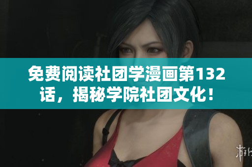 免费阅读社团学漫画第132话，揭秘学院社团文化！