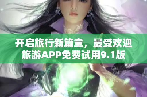 开启旅行新篇章，最受欢迎旅游APP免费试用9.1版