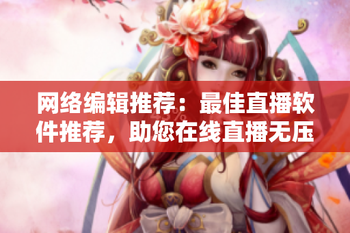 网络编辑推荐：最佳直播软件推荐，助您在线直播无压力！