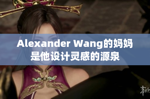 Alexander Wang的妈妈是他设计灵感的源泉