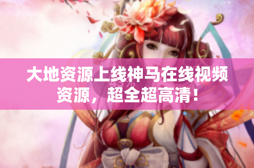 大地资源上线神马在线视频资源，超全超高清！