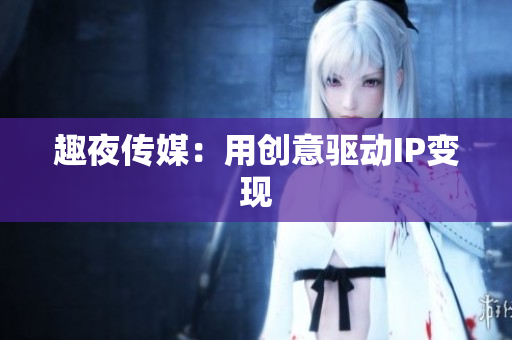 趣夜传媒：用创意驱动IP变现