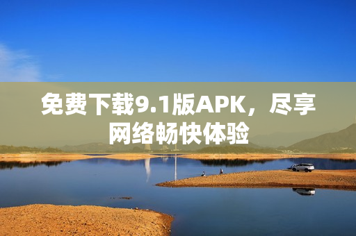 免费下载9.1版APK，尽享网络畅快体验