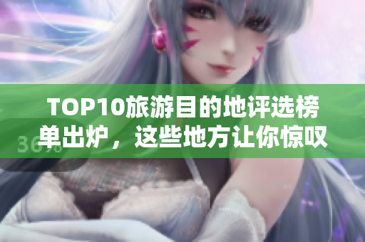 TOP10旅游目的地评选榜单出炉，这些地方让你惊叹不已！