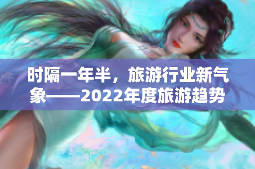 时隔一年半，旅游行业新气象——2022年度旅游趋势浅析