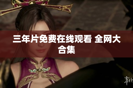 三年片免费在线观看 全网大合集