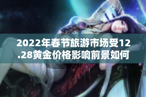 2022年春节旅游市场受12.28黄金价格影响前景如何？