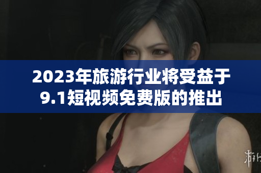 2023年旅游行业将受益于9.1短视频免费版的推出