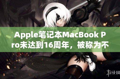 Apple笔记本MacBook Pro未达到16周年，被称为不老神机