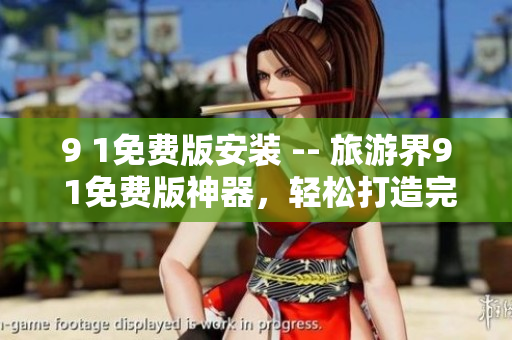 9 1免费版安装 -- 旅游界9 1免费版神器，轻松打造完美行程