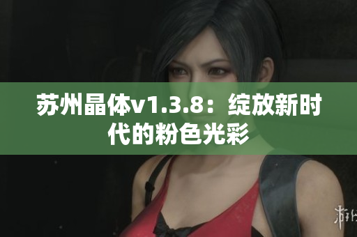 苏州晶体v1.3.8：绽放新时代的粉色光彩