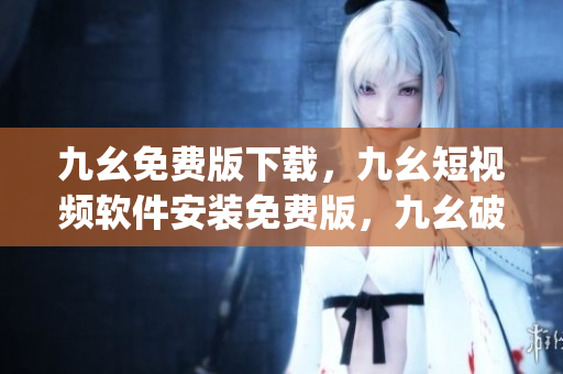 九幺免费版下载，九幺短视频软件安装免费版，九幺破解下载键接，九幺软件下载安装，九幺下载----iOyOLhoYP7Et