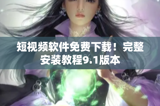 短视频软件免费下载！完整安装教程9.1版本