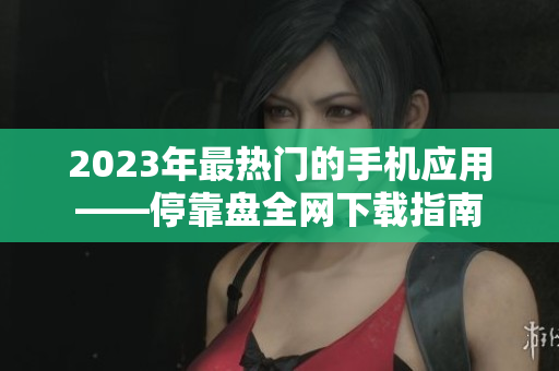 2023年最热门的手机应用——停靠盘全网下载指南