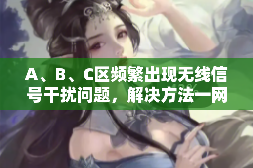 A、B、C区频繁出现无线信号干扰问题，解决方法一网打尽
