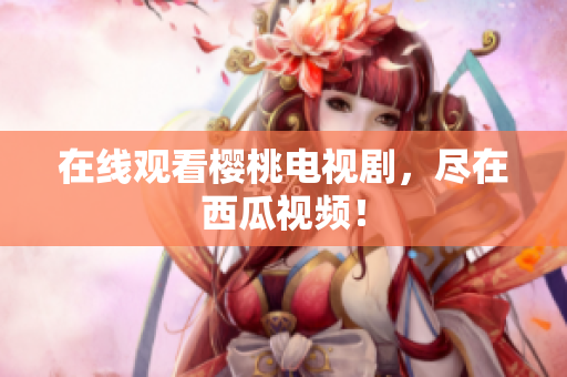 在线观看樱桃电视剧，尽在西瓜视频！