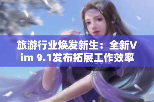 旅游行业焕发新生：全新Vim 9.1发布拓展工作效率