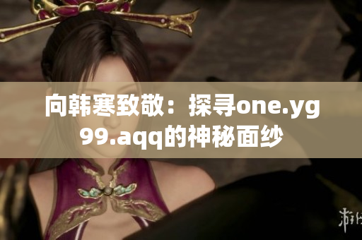 向韩寒致敬：探寻one.yg99.aqq的神秘面纱