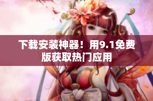 下载安装神器！用9.1免费版获取热门应用