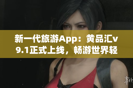 新一代旅游App：黄品汇v9.1正式上线，畅游世界轻松安装